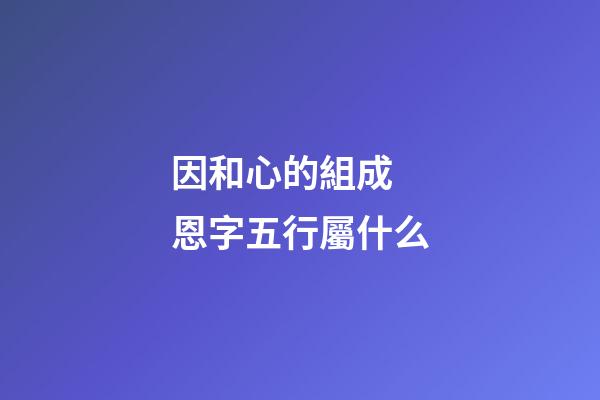 因和心的組成 恩字五行屬什么